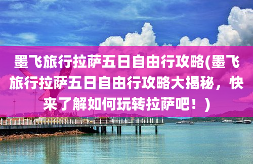 墨飞旅行拉萨五日自由行攻略(墨飞旅行拉萨五日自由行攻略大揭秘，快来了解如何玩转拉萨吧！)