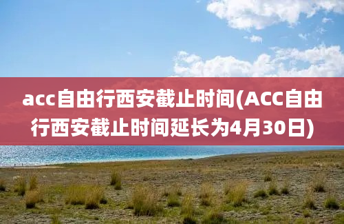 acc自由行西安截止时间(ACC自由行西安截止时间延长为4月30日)