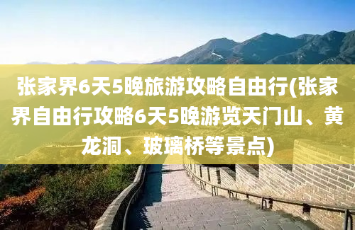 张家界6天5晚旅游攻略自由行(张家界自由行攻略6天5晚游览天门山、黄龙洞、玻璃桥等景点)