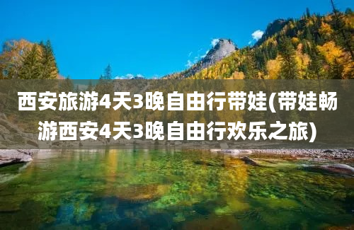 西安旅游4天3晚自由行带娃(带娃畅游西安4天3晚自由行欢乐之旅)