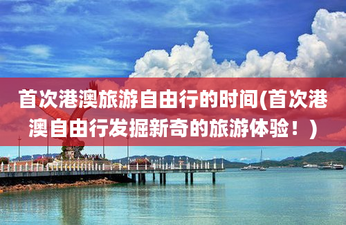 首次港澳旅游自由行的时间(首次港澳自由行发掘新奇的旅游体验！)