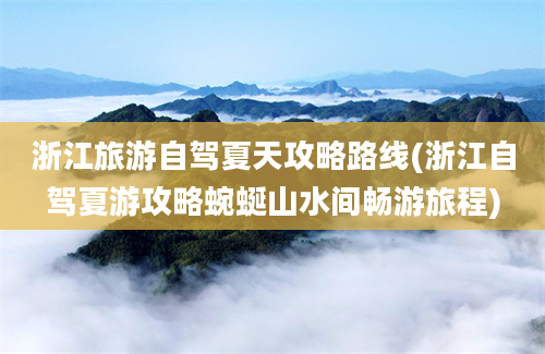 浙江旅游自驾夏天攻略路线(浙江自驾夏游攻略蜿蜒山水间畅游旅程)