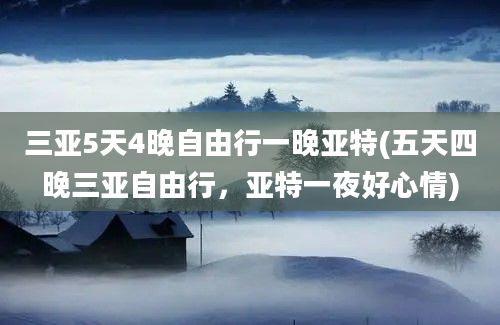 三亚5天4晚自由行一晚亚特(五天四晚三亚自由行，亚特一夜好心情)