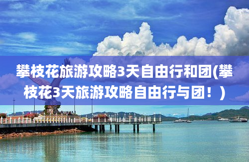 攀枝花旅游攻略3天自由行和团(攀枝花3天旅游攻略自由行与团！)