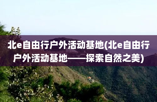 北e自由行户外活动基地(北e自由行户外活动基地——探索自然之美)