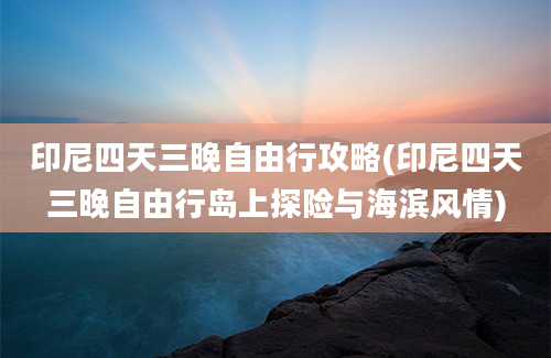 印尼四天三晚自由行攻略(印尼四天三晚自由行岛上探险与海滨风情)