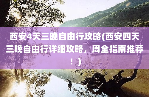 西安4天三晚自由行攻略(西安四天三晚自由行详细攻略，周全指南推荐！)