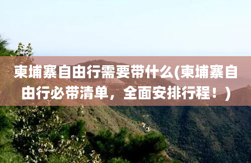 柬埔寨自由行需要带什么(柬埔寨自由行必带清单，全面安排行程！)