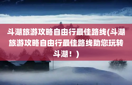 斗湖旅游攻略自由行最佳路线(斗湖旅游攻略自由行最佳路线助您玩转斗湖！)