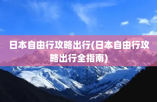 日本自由行攻略出行(日本自由行攻略出行全指南)