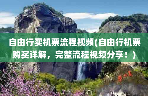 自由行买机票流程视频(自由行机票购买详解，完整流程视频分享！)