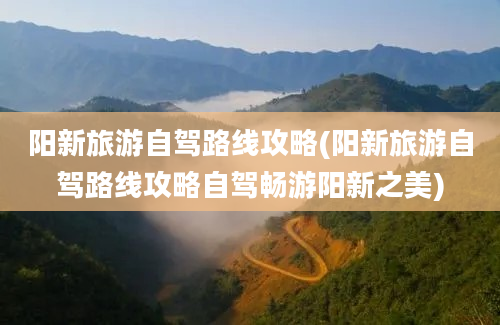 阳新旅游自驾路线攻略(阳新旅游自驾路线攻略自驾畅游阳新之美)