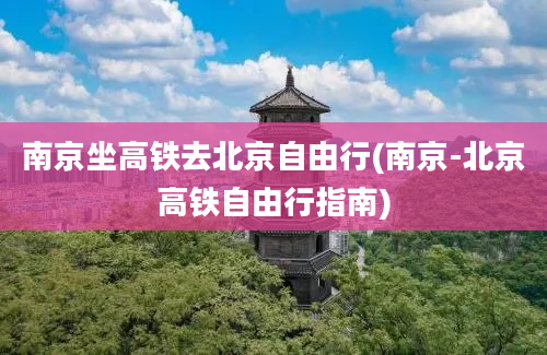 南京坐高铁去北京自由行(南京-北京高铁自由行指南)