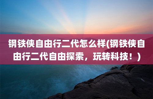 钢铁侠自由行二代怎么样(钢铁侠自由行二代自由探索，玩转科技！)