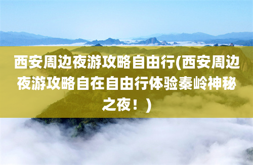 西安周边夜游攻略自由行(西安周边夜游攻略自在自由行体验秦岭神秘之夜！)