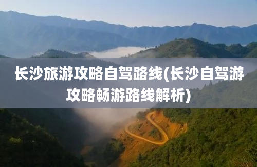 长沙旅游攻略自驾路线(长沙自驾游攻略畅游路线解析)