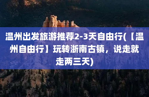 温州出发旅游推荐2-3天自由行(【温州自由行】玩转浙南古镇，说走就走两三天)