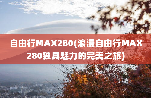 自由行MAX280(浪漫自由行MAX280独具魅力的完美之旅)