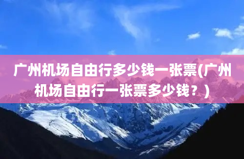 广州机场自由行多少钱一张票(广州机场自由行一张票多少钱？)