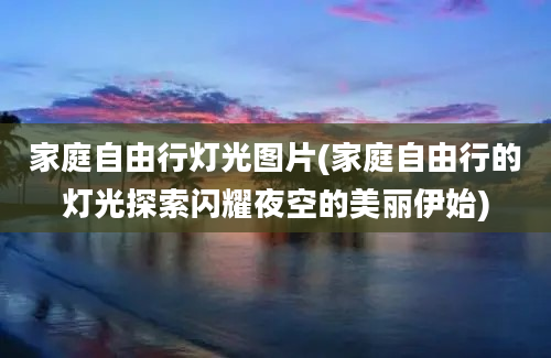 家庭自由行灯光图片(家庭自由行的灯光探索闪耀夜空的美丽伊始)