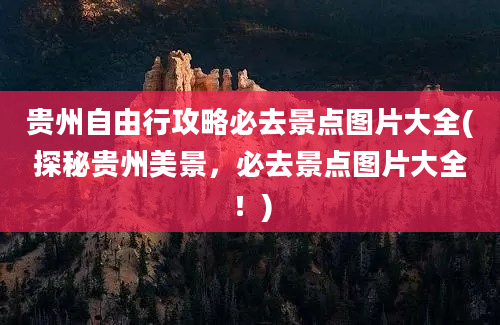 贵州自由行攻略必去景点图片大全(探秘贵州美景，必去景点图片大全！)