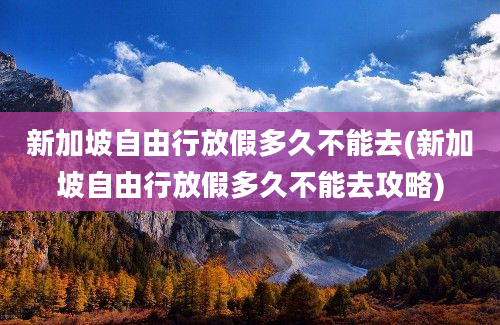 新加坡自由行放假多久不能去(新加坡自由行放假多久不能去攻略)