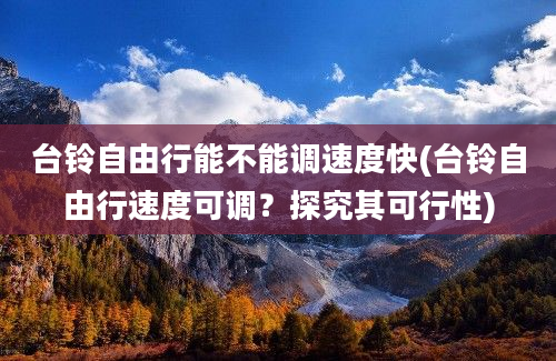 台铃自由行能不能调速度快(台铃自由行速度可调？探究其可行性)