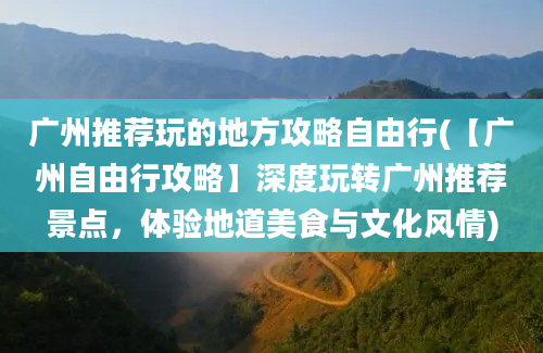 广州推荐玩的地方攻略自由行(【广州自由行攻略】深度玩转广州推荐景点，体验地道美食与文化风情)