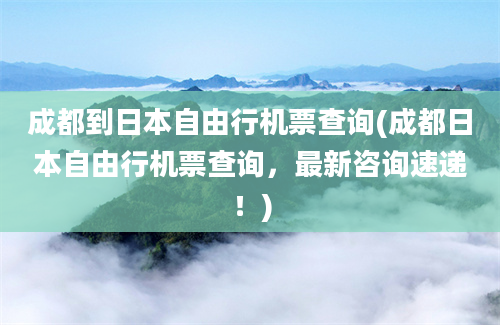 成都到日本自由行机票查询(成都日本自由行机票查询，最新咨询速递！)