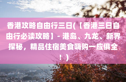 香港攻略自由行三日(【香港三日自由行必读攻略】- 港岛、九龙、新界探秘，精品住宿美食嗨购一应俱全！)