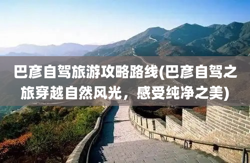 巴彦自驾旅游攻略路线(巴彦自驾之旅穿越自然风光，感受纯净之美)