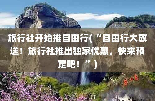 旅行社开始推自由行(“自由行大放送！旅行社推出独家优惠，快来预定吧！”)