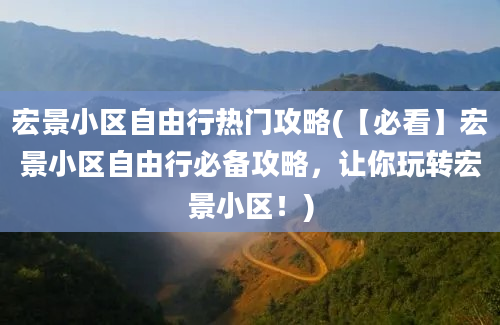 宏景小区自由行热门攻略(【必看】宏景小区自由行必备攻略，让你玩转宏景小区！)