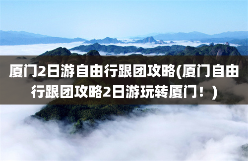 厦门2日游自由行跟团攻略(厦门自由行跟团攻略2日游玩转厦门！)