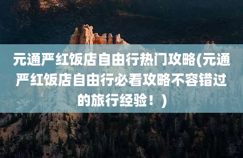 元通严红饭店自由行热门攻略(元通严红饭店自由行必看攻略不容错过的旅行经验！)