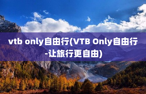 vtb only自由行(VTB Only自由行-让旅行更自由)