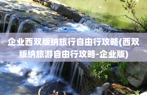 企业西双版纳旅行自由行攻略(西双版纳旅游自由行攻略-企业版)