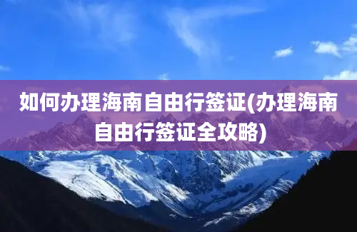 如何办理海南自由行签证(办理海南自由行签证全攻略)