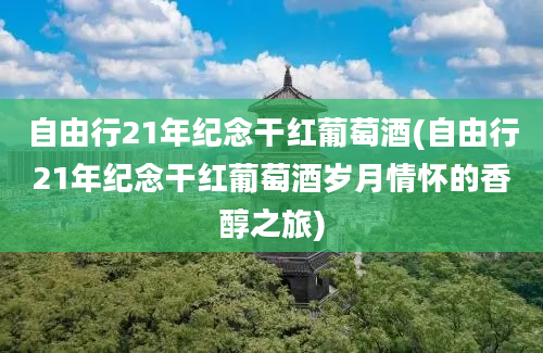 自由行21年纪念干红葡萄酒(自由行21年纪念干红葡萄酒岁月情怀的香醇之旅)