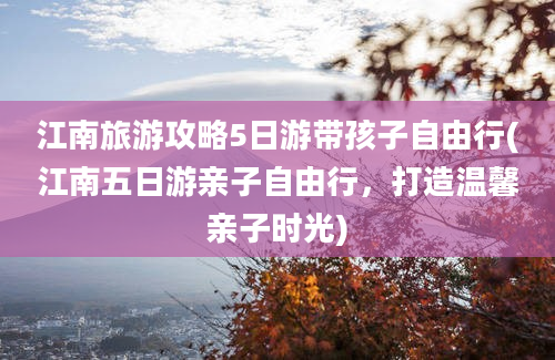 江南旅游攻略5日游带孩子自由行(江南五日游亲子自由行，打造温馨亲子时光)