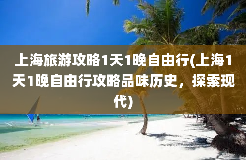 上海旅游攻略1天1晚自由行(上海1天1晚自由行攻略品味历史，探索现代)