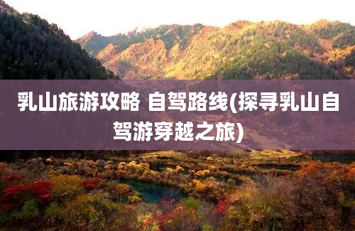 乳山旅游攻略 自驾路线(探寻乳山自驾游穿越之旅)