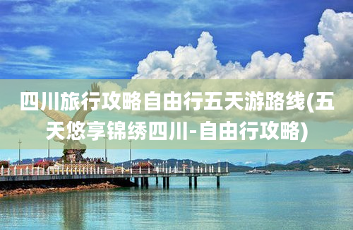 四川旅行攻略自由行五天游路线(五天悠享锦绣四川-自由行攻略)