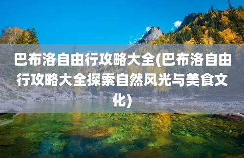 巴布洛自由行攻略大全(巴布洛自由行攻略大全探索自然风光与美食文化)