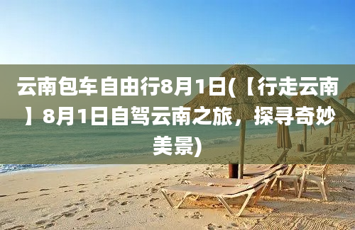 云南包车自由行8月1日(【行走云南】8月1日自驾云南之旅，探寻奇妙美景)