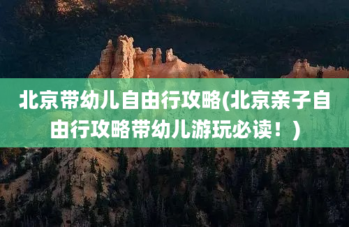 北京带幼儿自由行攻略(北京亲子自由行攻略带幼儿游玩必读！)