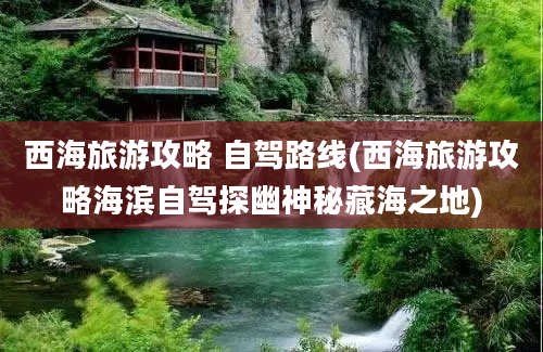 西海旅游攻略 自驾路线(西海旅游攻略海滨自驾探幽神秘藏海之地)