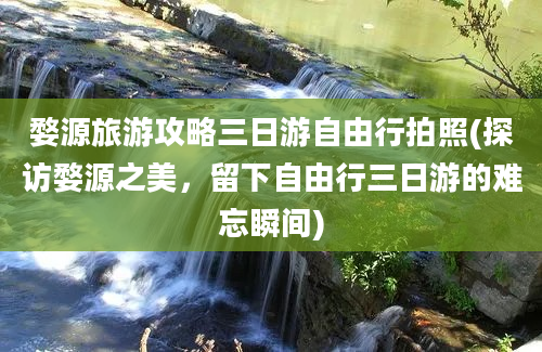 婺源旅游攻略三日游自由行拍照(探访婺源之美，留下自由行三日游的难忘瞬间)