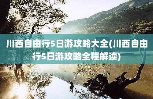 川西自由行5日游攻略大全(川西自由行5日游攻略全程解读)