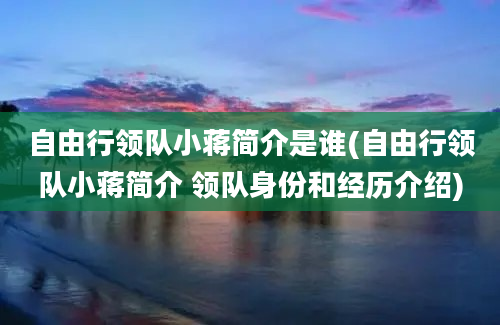 自由行领队小蒋简介是谁(自由行领队小蒋简介 领队身份和经历介绍)